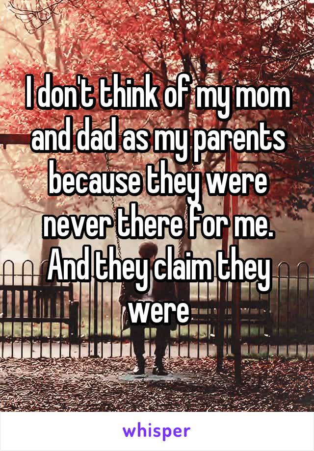 I don't think of my mom and dad as my parents because they were never there for me. And they claim they were

