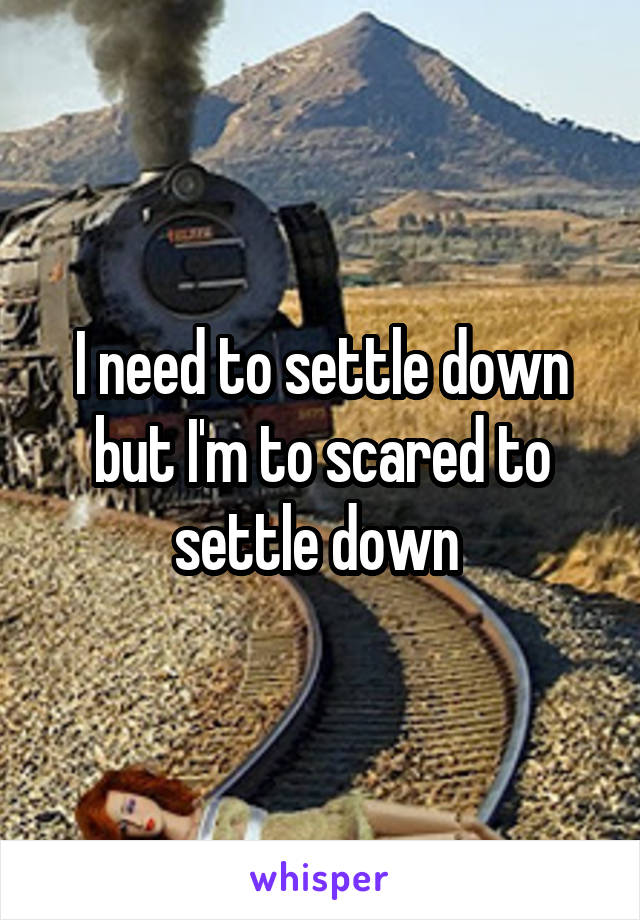 I need to settle down but I'm to scared to settle down 