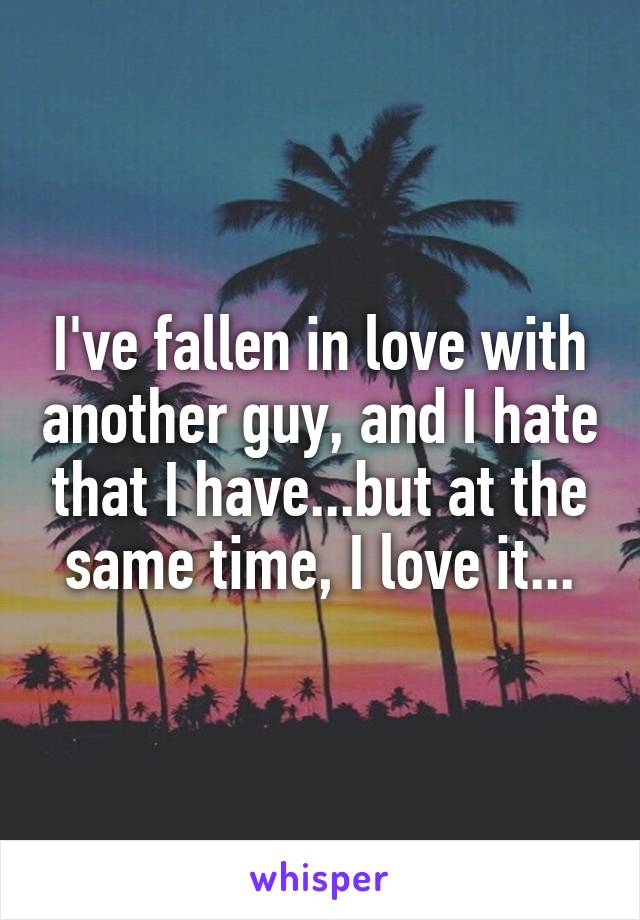 I've fallen in love with another guy, and I hate that I have...but at the same time, I love it...