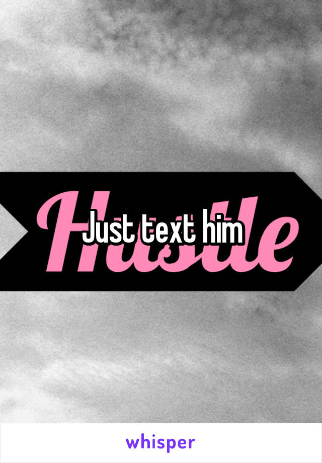 Just text him