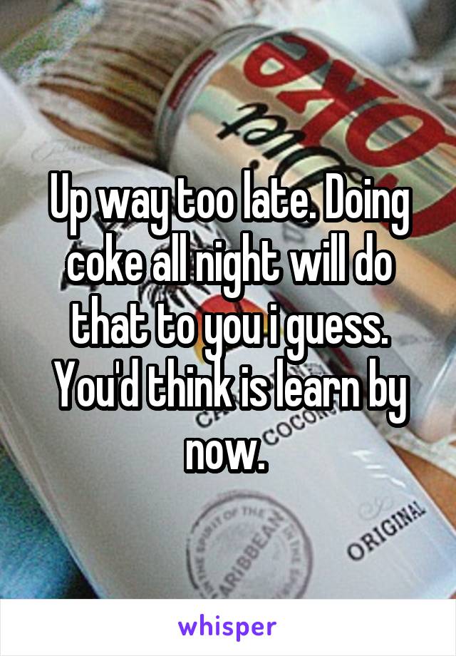 Up way too late. Doing coke all night will do that to you i guess. You'd think is learn by now. 