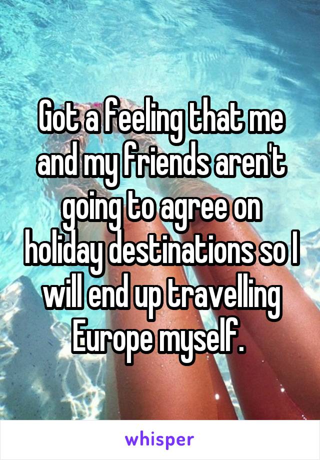 Got a feeling that me and my friends aren't going to agree on holiday destinations so I will end up travelling Europe myself. 
