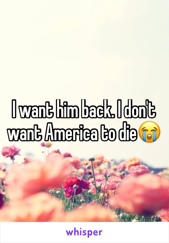 I want him back. I don't want America to die😭