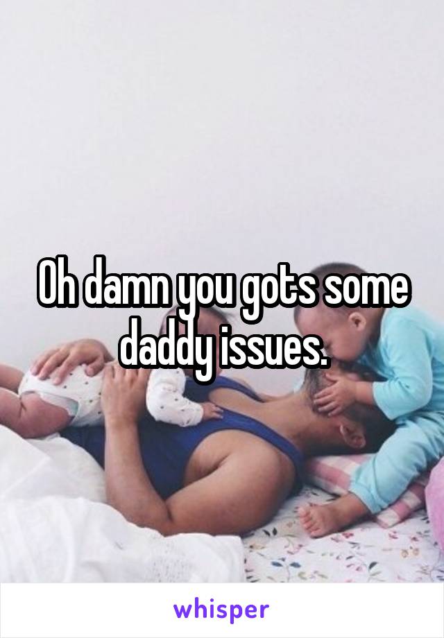 Oh damn you gots some daddy issues.