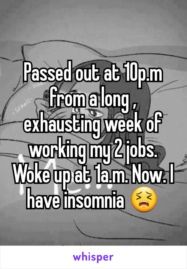 Passed out at 10p.m from a long , exhausting week of working my 2 jobs. Woke up at 1a.m. Now. I have insomnia 😣