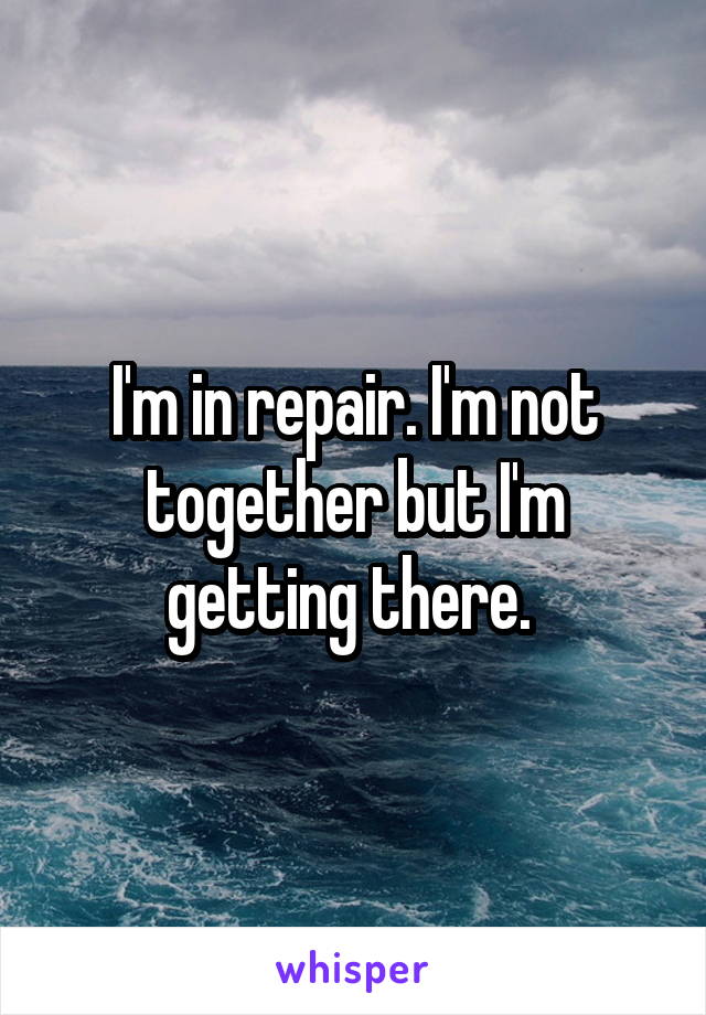 I'm in repair. I'm not together but I'm getting there. 