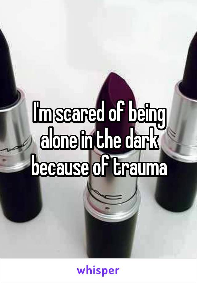 I'm scared of being alone in the dark because of trauma