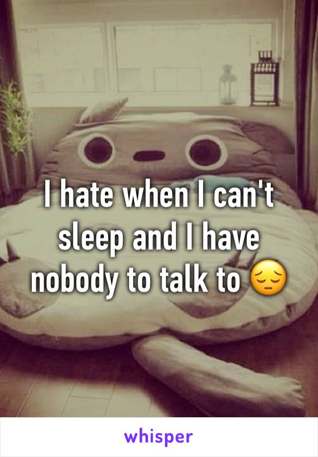 I hate when I can't sleep and I have nobody to talk to 😔