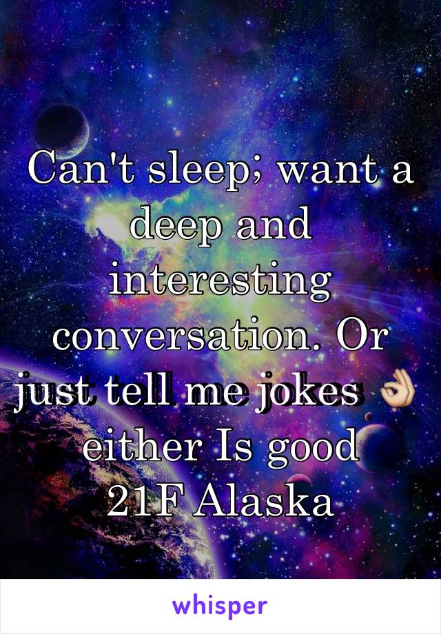 Can't sleep; want a deep and interesting conversation. Or just tell me jokes 👌 either Is good
21F Alaska