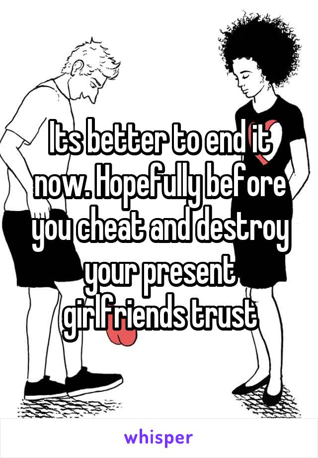 Its better to end it now. Hopefully before you cheat and destroy your present girlfriends trust