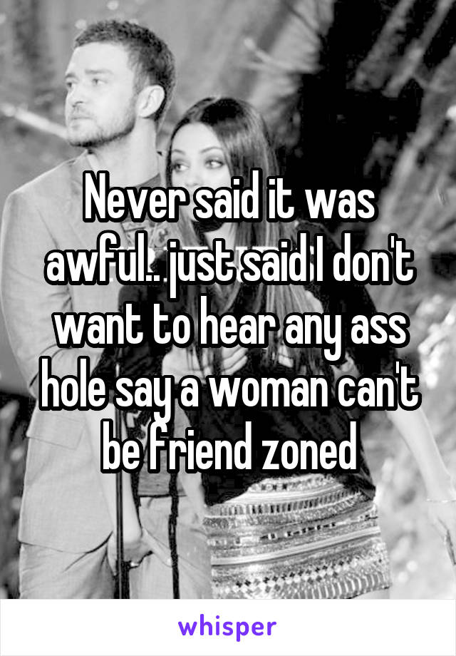 Never said it was awful.. just said I don't want to hear any ass hole say a woman can't be friend zoned
