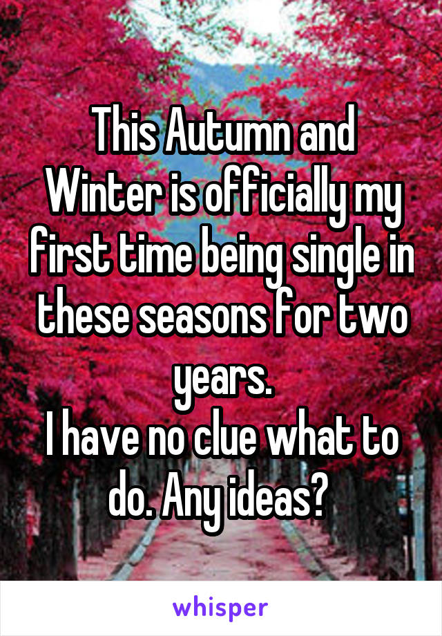 This Autumn and Winter is officially my first time being single in these seasons for two years.
I have no clue what to do. Any ideas? 