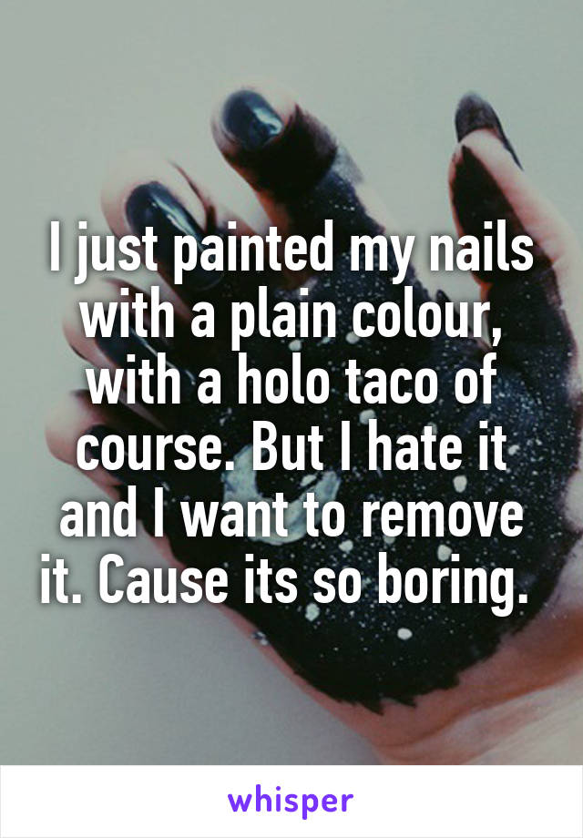 I just painted my nails with a plain colour, with a holo taco of course. But I hate it and I want to remove it. Cause its so boring. 