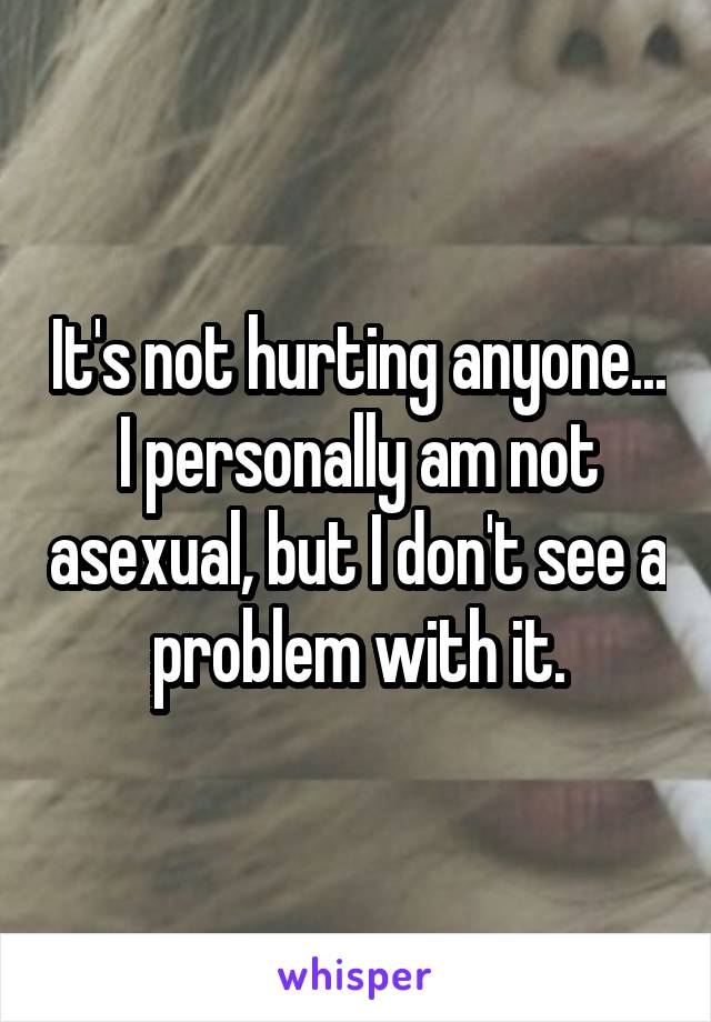 It's not hurting anyone...
I personally am not asexual, but I don't see a problem with it.