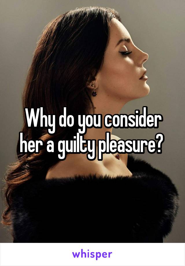 Why do you consider her a guilty pleasure? 