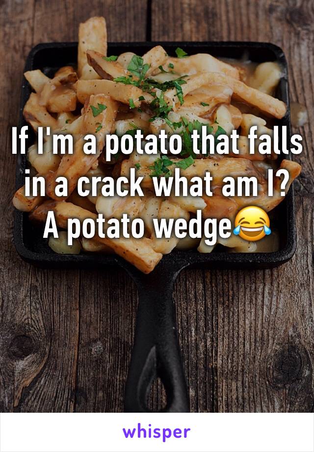 If I'm a potato that falls in a crack what am I? 
A potato wedge😂