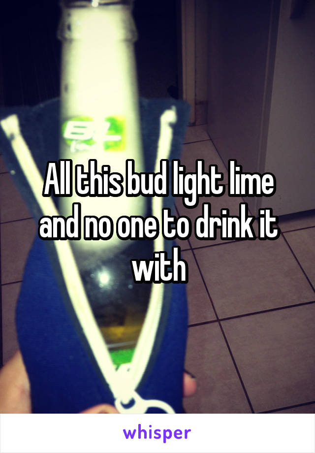 All this bud light lime and no one to drink it with