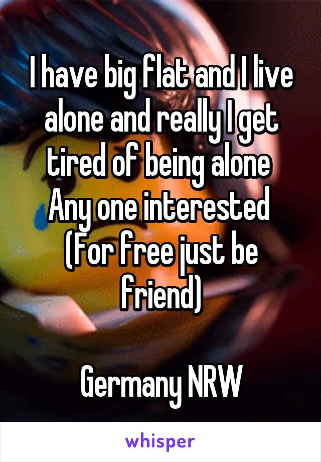 I have big flat and I live alone and really I get tired of being alone 
Any one interested 
(For free just be friend)

Germany NRW