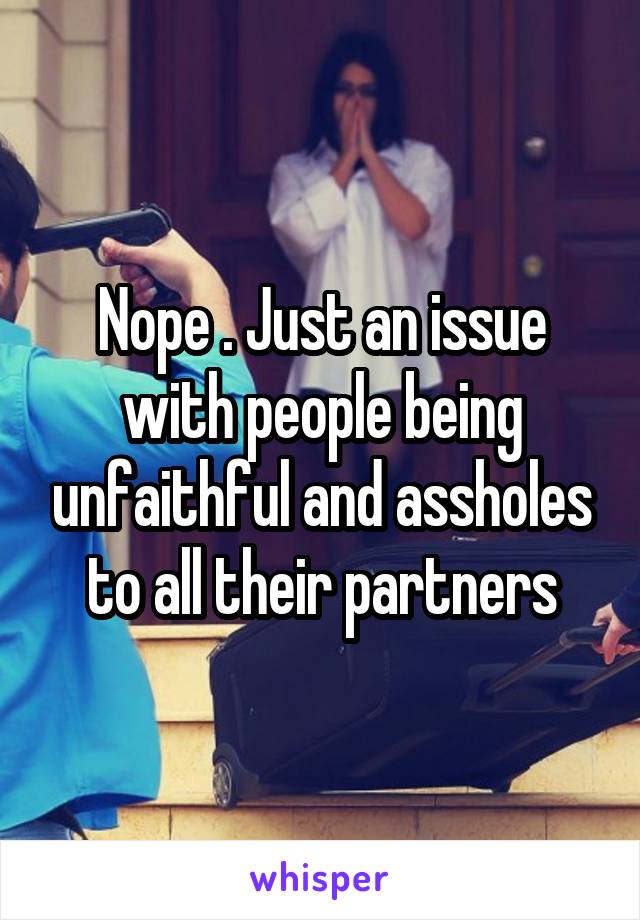 Nope . Just an issue with people being unfaithful and assholes to all their partners