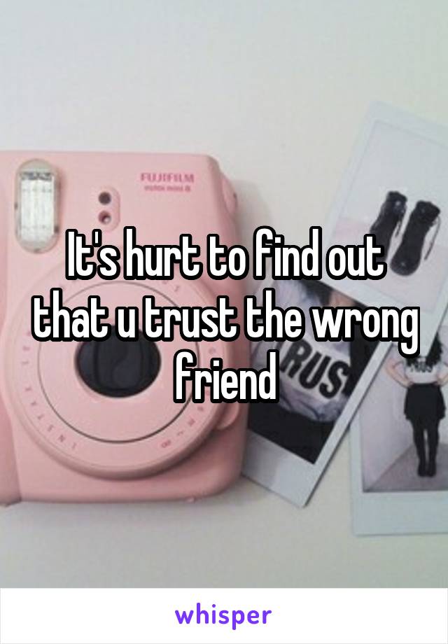 It's hurt to find out that u trust the wrong friend