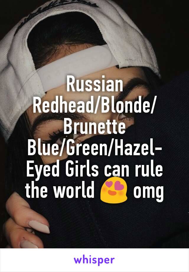 Russian
Redhead/Blonde/Brunette
Blue/Green/Hazel-Eyed Girls can rule the world 😍 omg