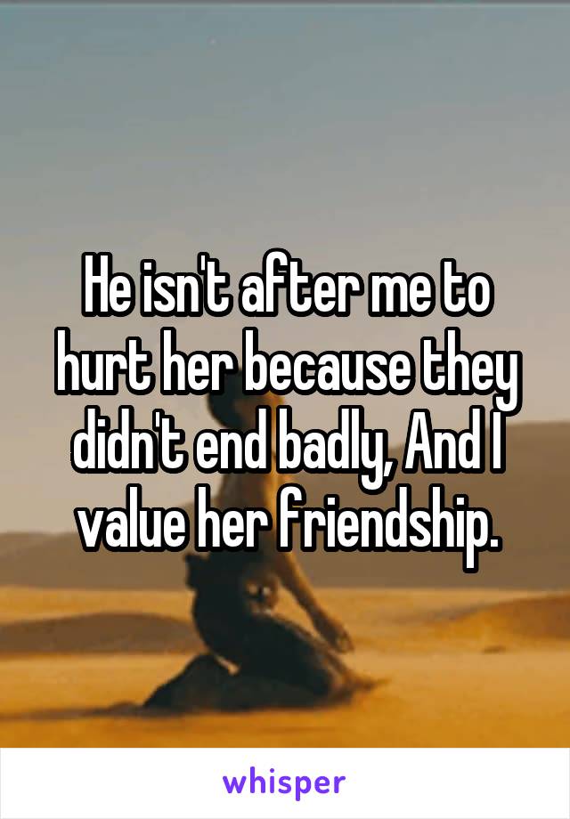 He isn't after me to hurt her because they didn't end badly, And I value her friendship.