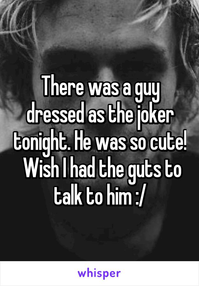 There was a guy dressed as the joker tonight. He was so cute!  Wish I had the guts to talk to him :/