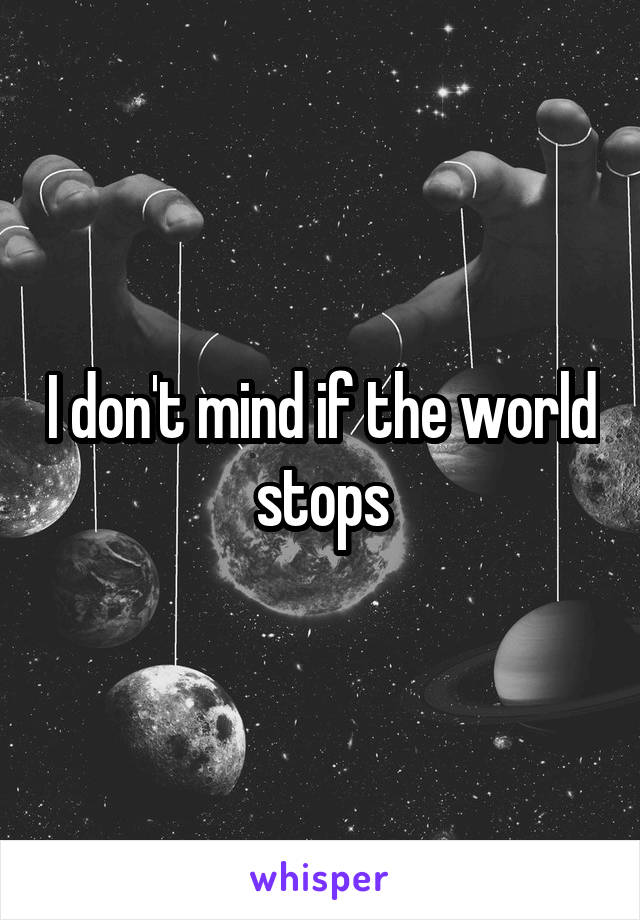 I don't mind if the world stops