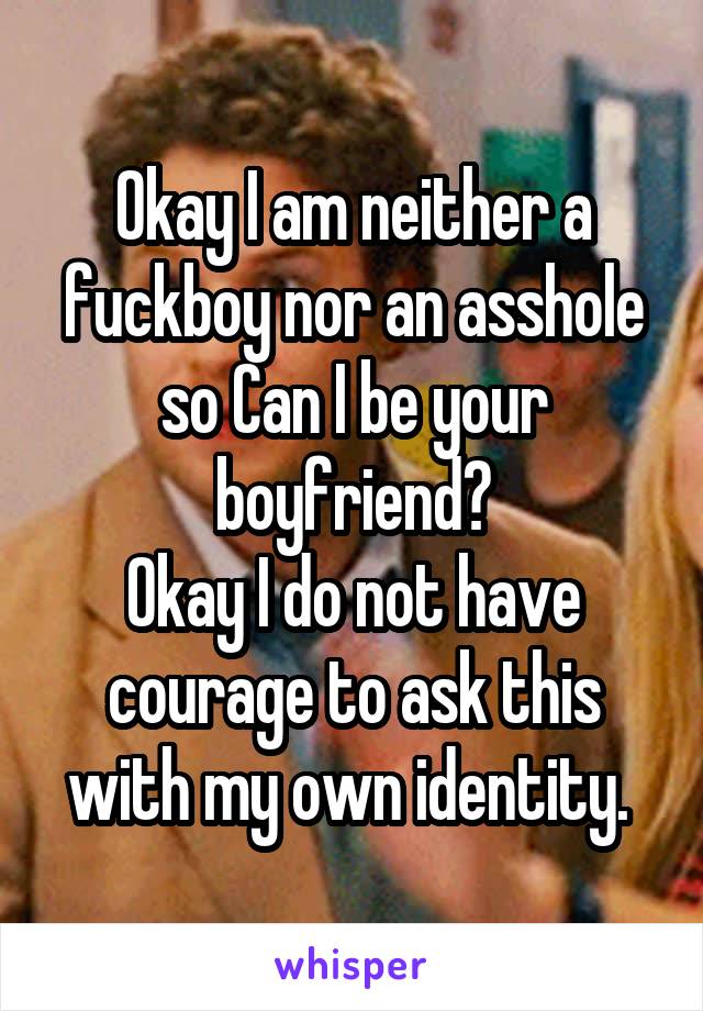Okay I am neither a fuckboy nor an asshole so Can I be your boyfriend?
Okay I do not have courage to ask this with my own identity. 