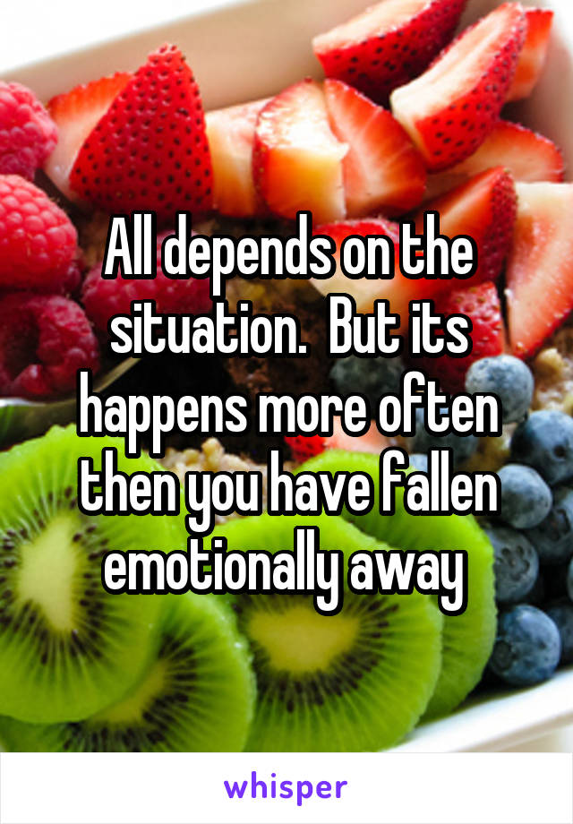 All depends on the situation.  But its happens more often then you have fallen emotionally away 
