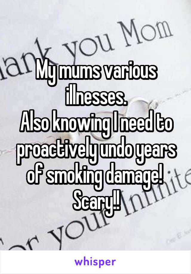 My mums various illnesses.
Also knowing I need to proactively undo years of smoking damage! 
Scary!!