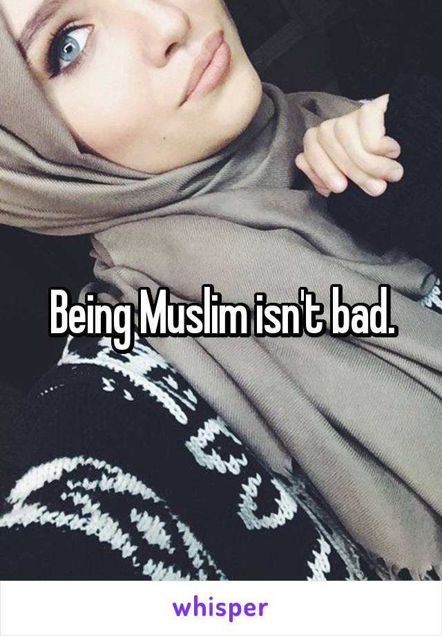 Being Muslim isn't bad.