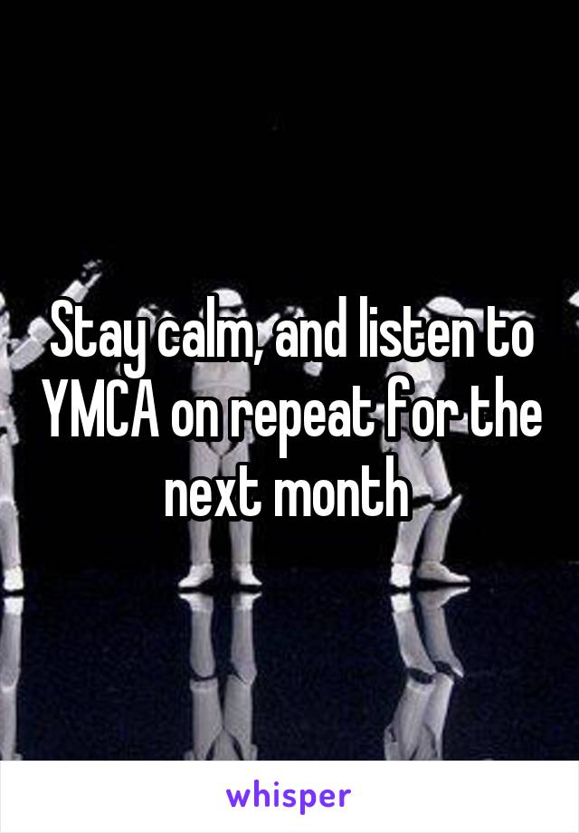 Stay calm, and listen to YMCA on repeat for the next month 