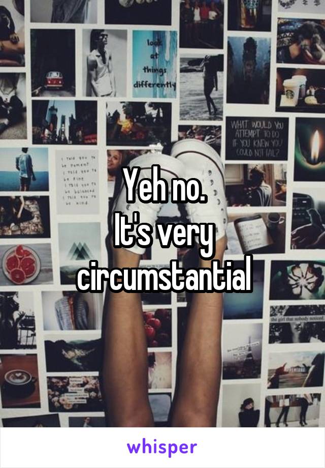 Yeh no.
It's very circumstantial