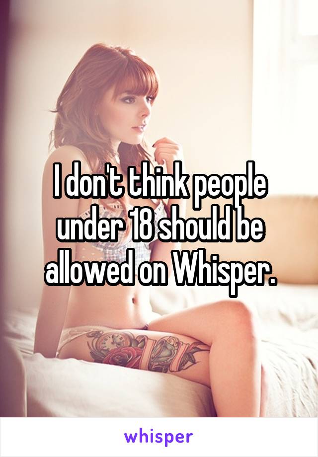 I don't think people under 18 should be allowed on Whisper.