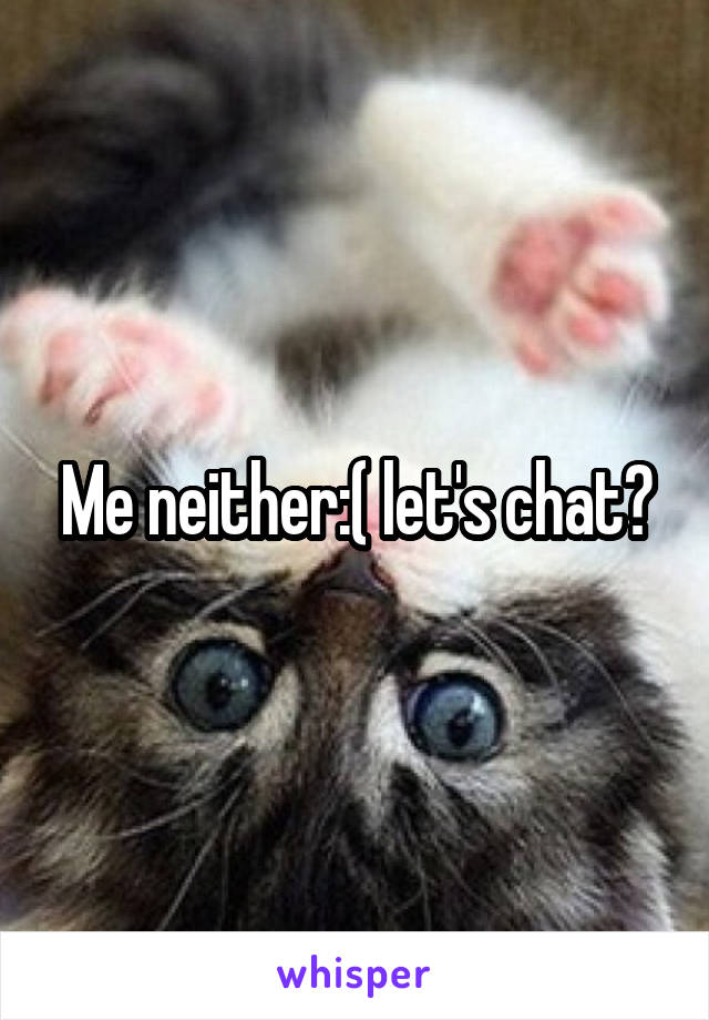 Me neither:( let's chat?