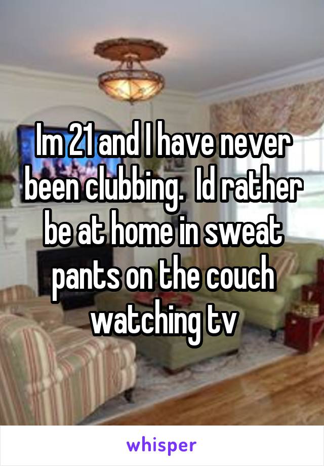 Im 21 and I have never been clubbing.  Id rather be at home in sweat pants on the couch watching tv