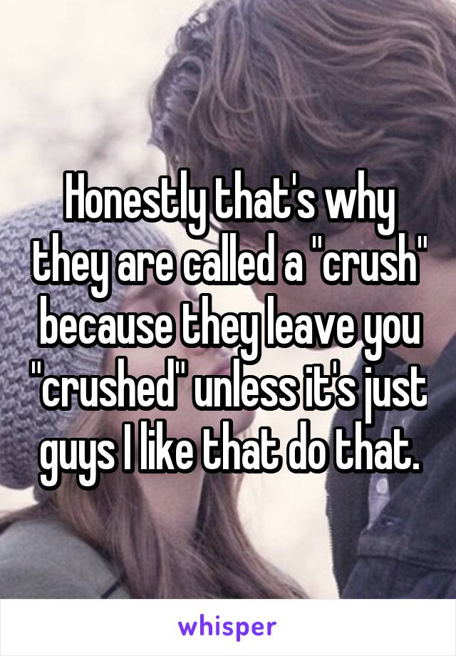 Honestly that's why they are called a "crush" because they leave you "crushed" unless it's just guys I like that do that.