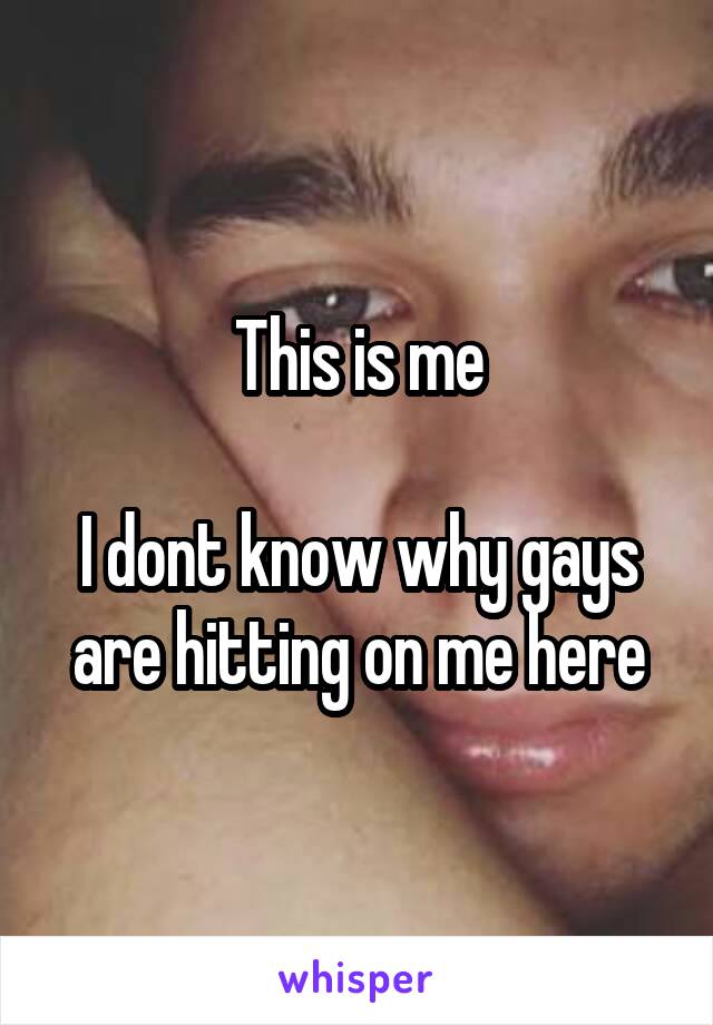 This is me

I dont know why gays are hitting on me here