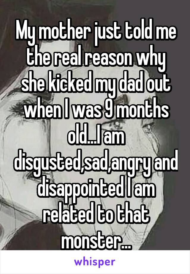 My mother just told me the real reason why she kicked my dad out when I was 9 months old...I am disgusted,sad,angry and disappointed I am related to that monster...