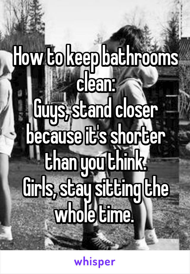How to keep bathrooms clean:
Guys, stand closer because it's shorter than you think.
Girls, stay sitting the whole time. 