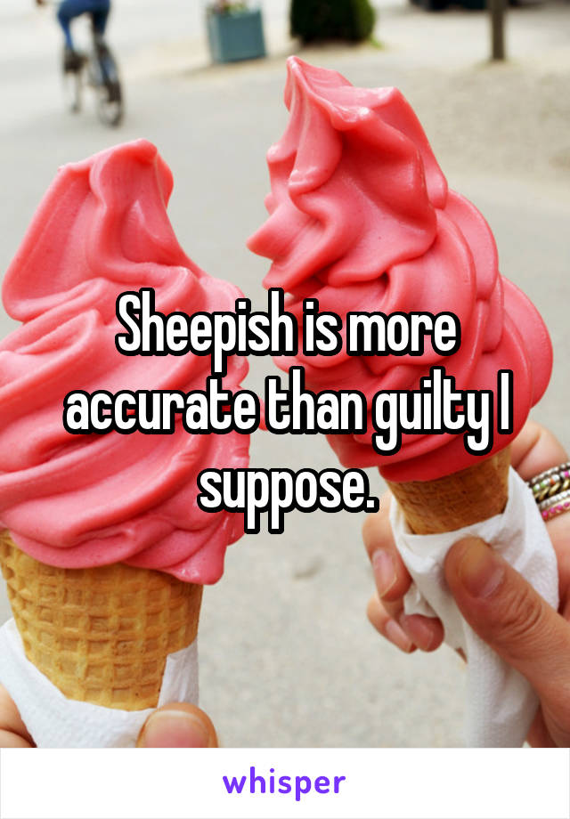 Sheepish is more accurate than guilty I suppose.