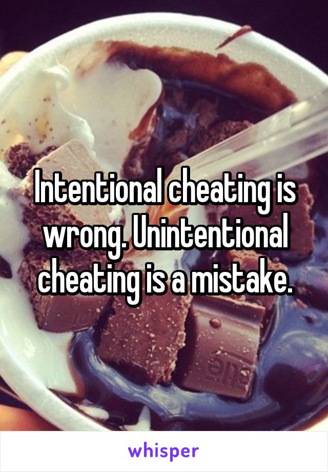 Intentional cheating is wrong. Unintentional cheating is a mistake.