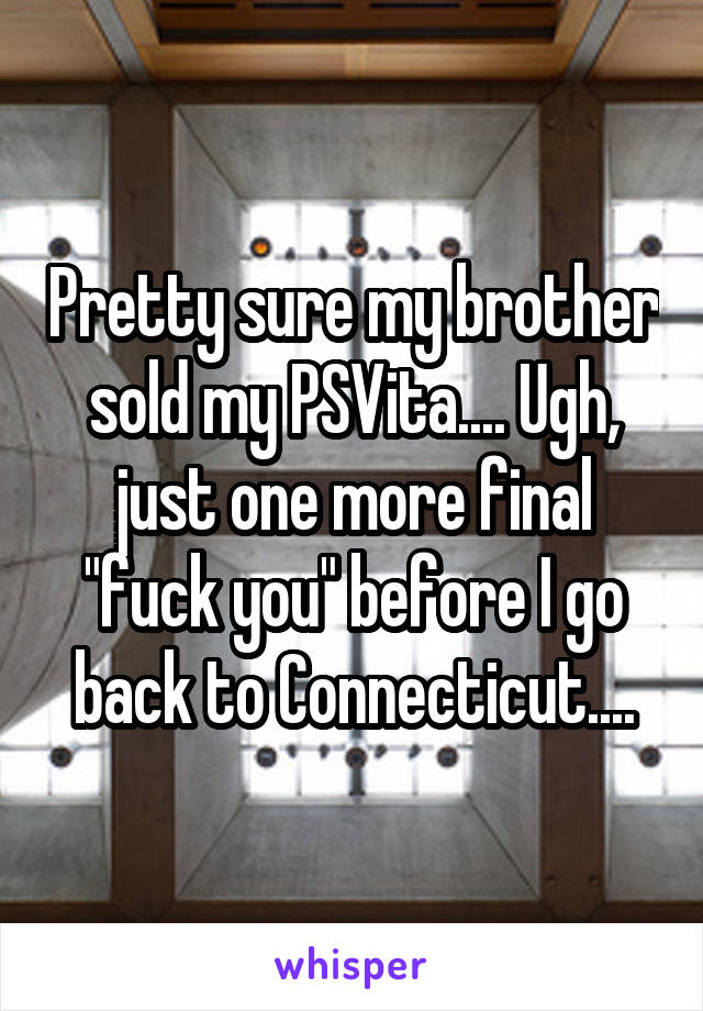 Pretty sure my brother sold my PSVita.... Ugh, just one more final "fuck you" before I go back to Connecticut....