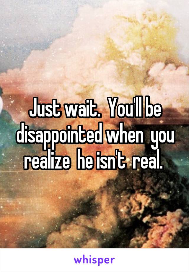 Just wait.  You'll be disappointed when  you realize  he isn't  real. 