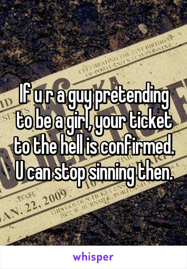 If u r a guy pretending to be a girl, your ticket to the hell is confirmed. U can stop sinning then.