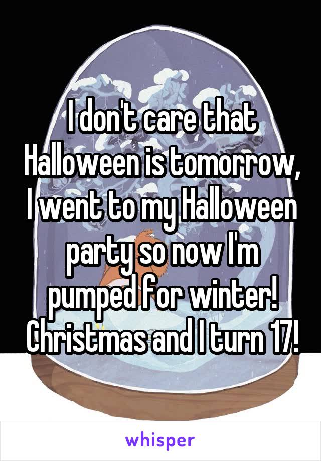 I don't care that Halloween is tomorrow, I went to my Halloween party so now I'm pumped for winter! Christmas and I turn 17!
