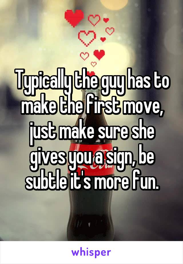 Typically the guy has to make the first move, just make sure she gives you a sign, be subtle it's more fun.