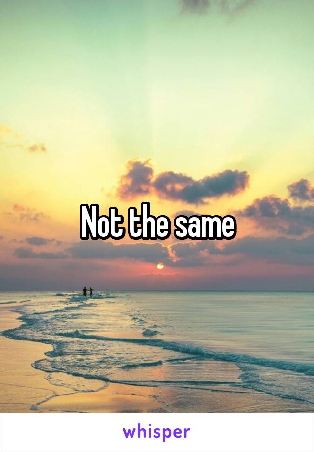 Not the same