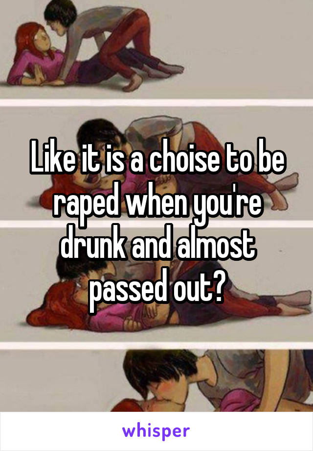 Like it is a choise to be raped when you're drunk and almost passed out?